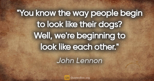 John Lennon quote: "You know the way people begin to look like their dogs? Well,..."