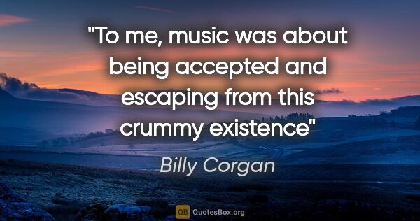 Billy Corgan quote: "To me, music was about being accepted and escaping from this..."