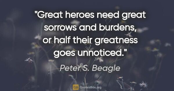Peter S. Beagle quote: "Great heroes need great sorrows and burdens, or half their..."