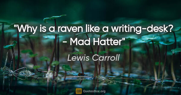 Lewis Carroll quote: "Why is a raven like a writing-desk? - Mad Hatter"