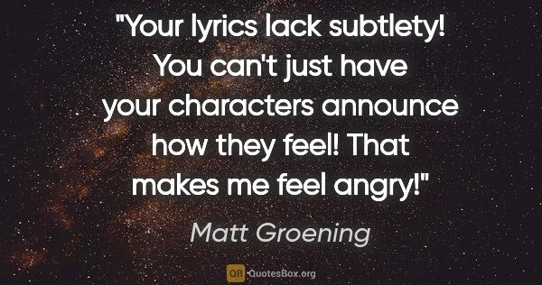 Matt Groening quote: "Your lyrics lack subtlety! You can't just have your characters..."