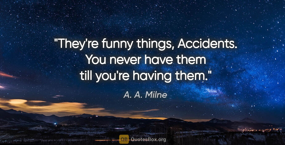 A. A. Milne quote: "They're funny things, Accidents. You never have them till..."