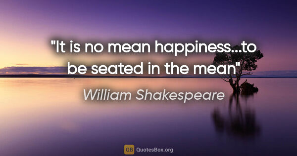 William Shakespeare quote: "It is no mean happiness...to be seated in the mean"