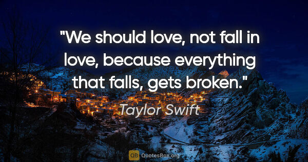 Taylor Swift quote: "We should love, not fall in love, because everything that..."