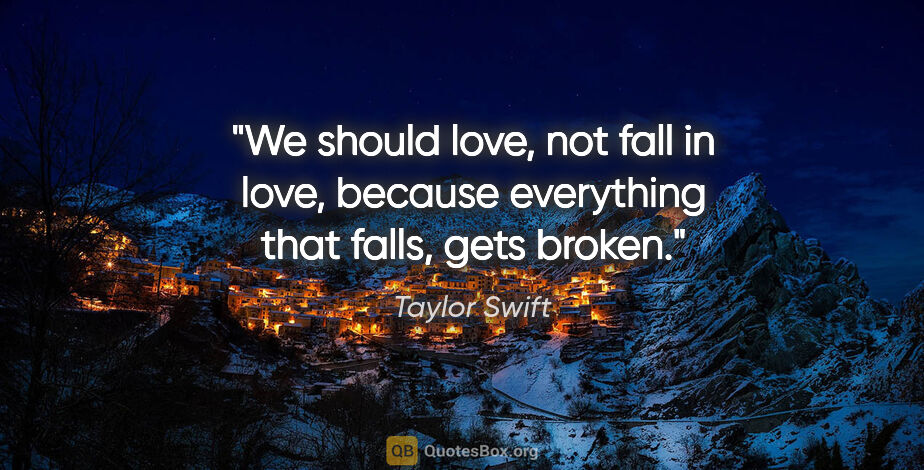 Taylor Swift quote: "We should love, not fall in love, because everything that..."