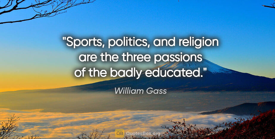 William Gass quote: "Sports, politics, and religion are the three passions of the..."