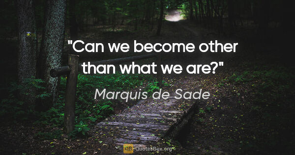 Marquis de Sade quote: "Can we become other than what we are?"