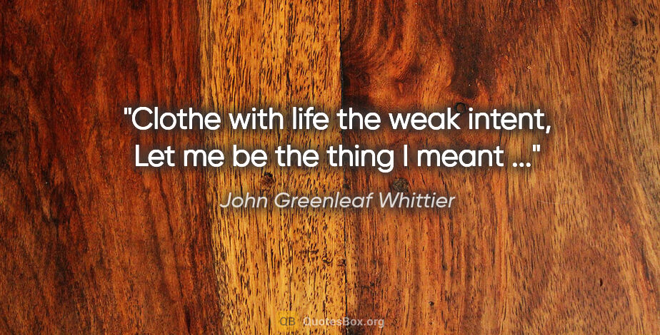 John Greenleaf Whittier quote: "Clothe with life the weak intent, Let me be the thing I meant ..."