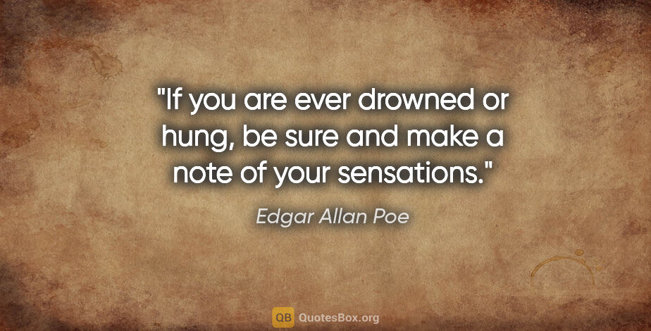 Edgar Allan Poe quote: "If you are ever drowned or hung, be sure and make a note of..."