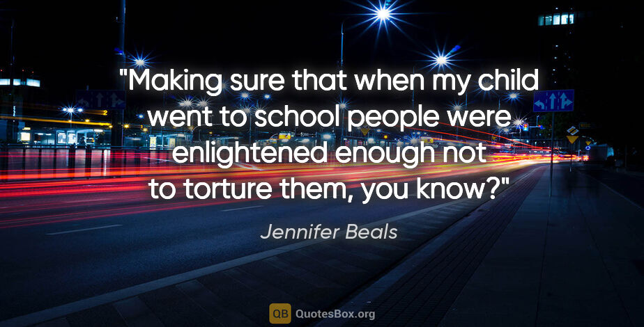 Jennifer Beals quote: "Making sure that when my child went to school people were..."