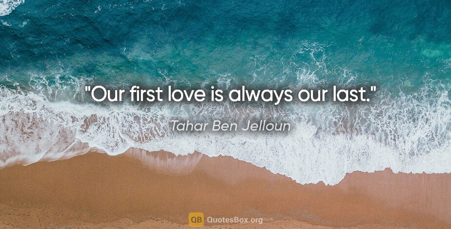 Tahar Ben Jelloun quote: "Our first love is always our last."
