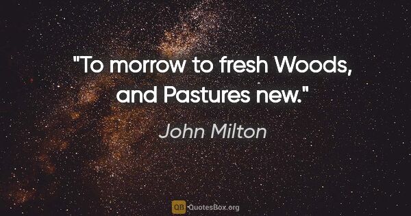 John Milton quote: "To morrow to fresh Woods, and Pastures new."