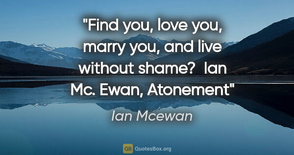 Ian Mcewan quote: "Find you, love you, marry you, and live without shame?  Ian..."