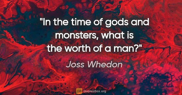 Joss Whedon quote: "In the time of gods and monsters, what is the worth of a man?"