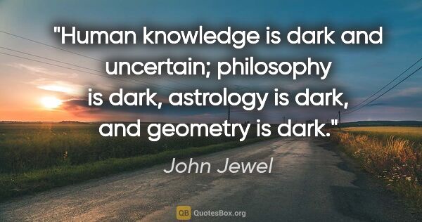 John Jewel quote: "Human knowledge is dark and uncertain; philosophy is dark,..."