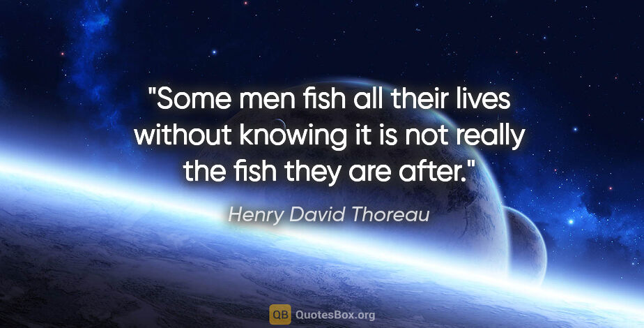 Henry David Thoreau quote: "Some men fish all their lives without knowing it is not really..."