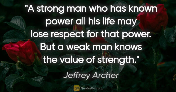 Jeffrey Archer quote: "A strong man who has known power all his life may lose respect..."