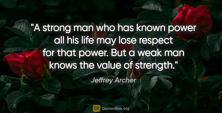 Jeffrey Archer quote: "A strong man who has known power all his life may lose respect..."