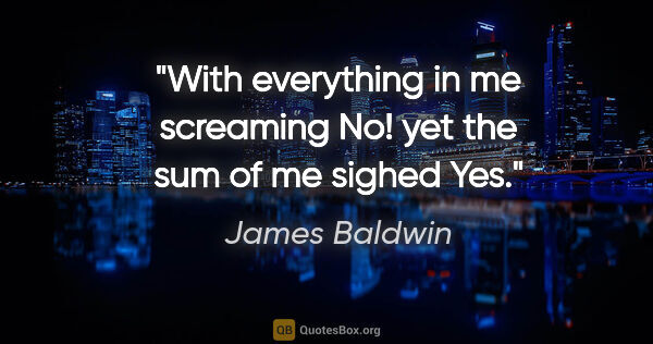 James Baldwin quote: "With everything in me screaming No! yet the sum of me sighed Yes."