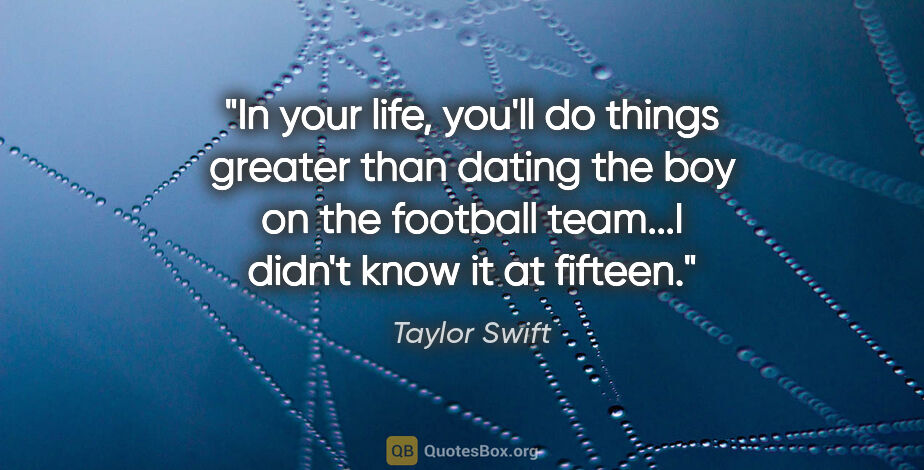 Taylor Swift quote: "In your life, you'll do things greater than dating the boy on..."