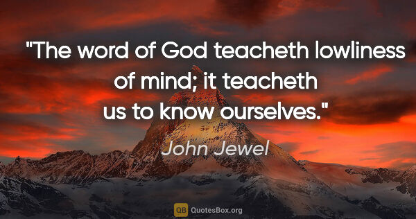 John Jewel quote: "The word of God teacheth lowliness of mind; it teacheth us to..."