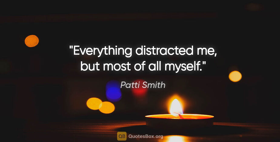 Patti Smith quote: "Everything distracted me, but most of all myself."