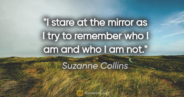 Suzanne Collins quote: "I stare at the mirror as I try to remember who I am and who I..."