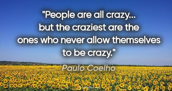 Paulo Coelho quote: "People are all crazy... but the craziest are the ones who..."