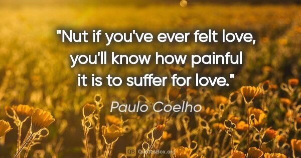 Paulo Coelho quote: "Nut if you've ever felt love, you'll know how painful it is to..."