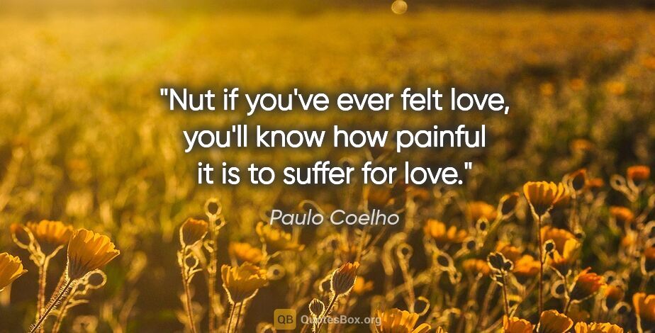 Paulo Coelho quote: "Nut if you've ever felt love, you'll know how painful it is to..."