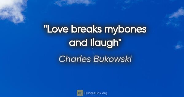 Charles Bukowski quote: "Love breaks mybones and Ilaugh"