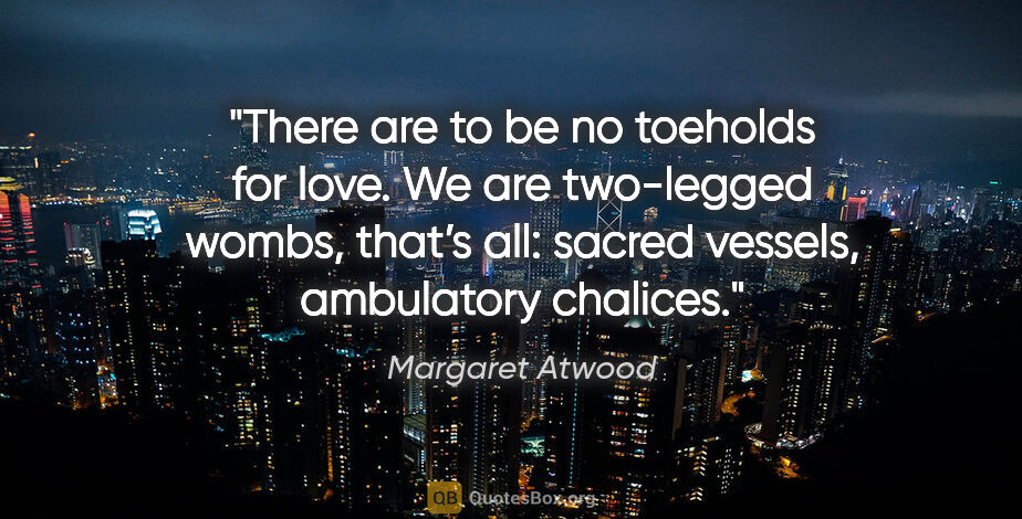 Margaret Atwood quote: "There are to be no toeholds for love. We are two-legged wombs,..."