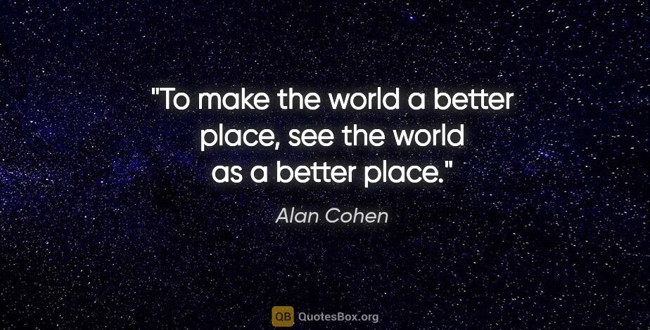 Alan Cohen quote: "To make the world a better place, see the world as a better..."