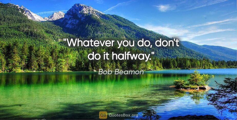 Bob Beamon quote: "Whatever you do, don't do it halfway."