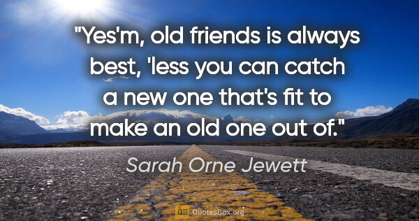 Sarah Orne Jewett quote: "Yes'm, old friends is always best, 'less you can catch a new..."
