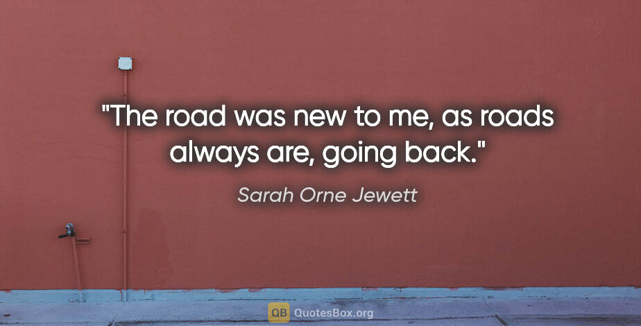 Sarah Orne Jewett quote: "The road was new to me, as roads always are, going back."