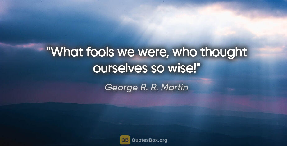 George R. R. Martin quote: "What fools we were, who thought ourselves so wise!"