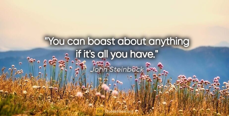 John Steinbeck quote: "You can boast about anything if it's all you have."