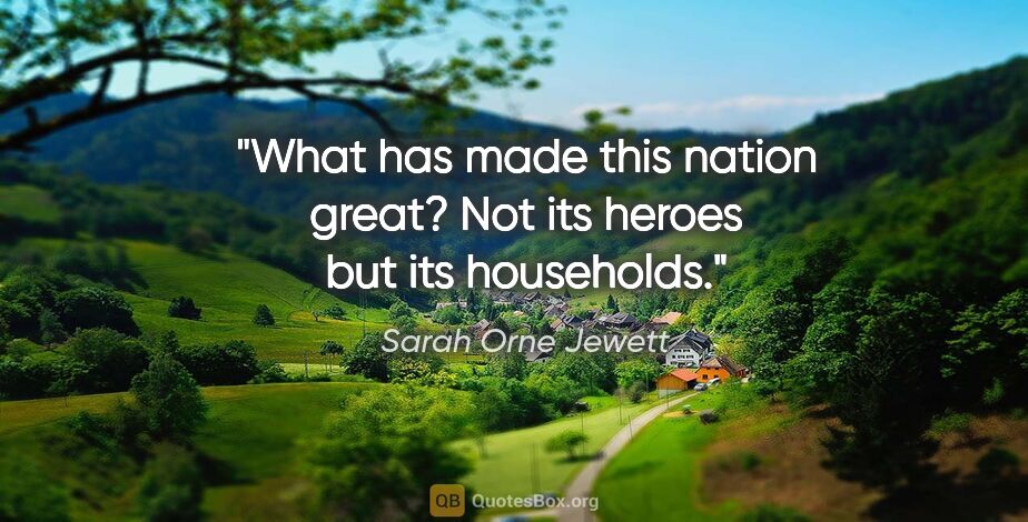 Sarah Orne Jewett quote: "What has made this nation great? Not its heroes but its..."