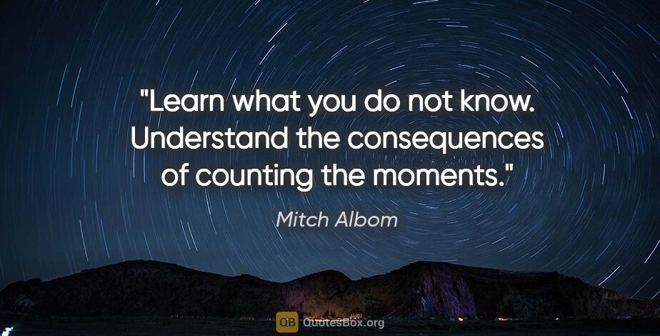 Mitch Albom quote: "Learn what you do not know. Understand the consequences of..."