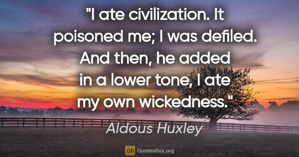 Aldous Huxley quote: "I ate civilization. It poisoned me; I was defiled. And then,"..."
