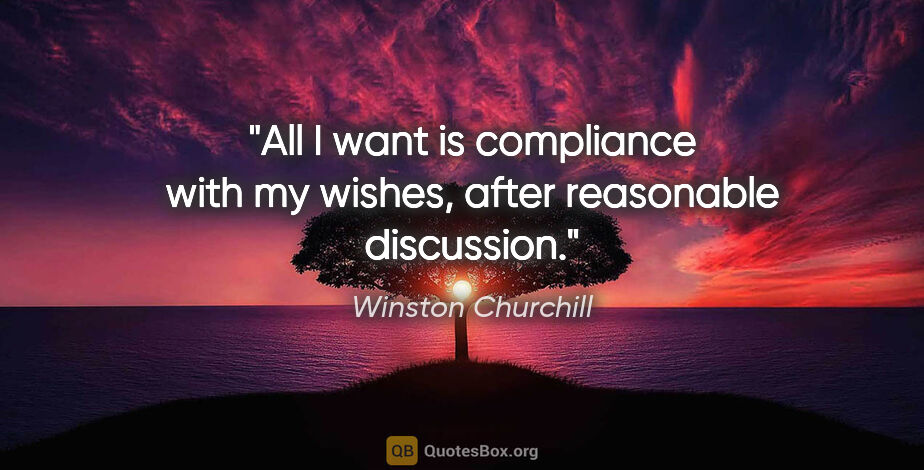 Winston Churchill quote: "All I want is compliance with my wishes, after reasonable..."
