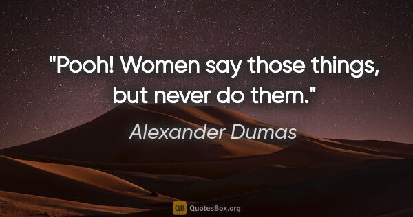 Alexander Dumas quote: "Pooh! Women say those things, but never do them."
