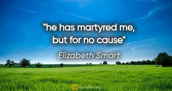 Elizabeth Smart quote: "he has martyred me, but for no cause"