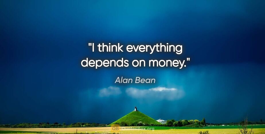 Alan Bean quote: "I think everything depends on money."