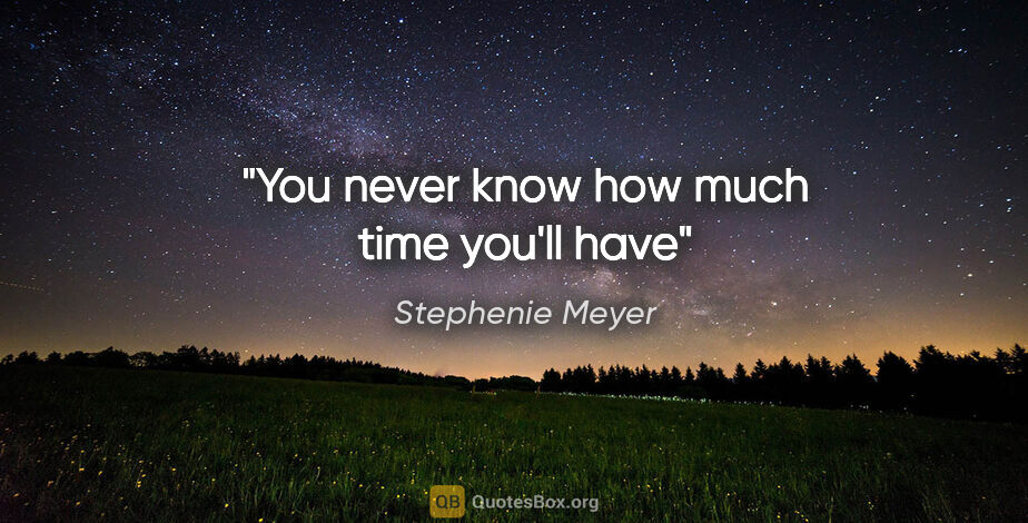 Stephenie Meyer quote: "You never know how much time you'll have"