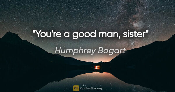Humphrey Bogart quote: "You're a good man, sister"
