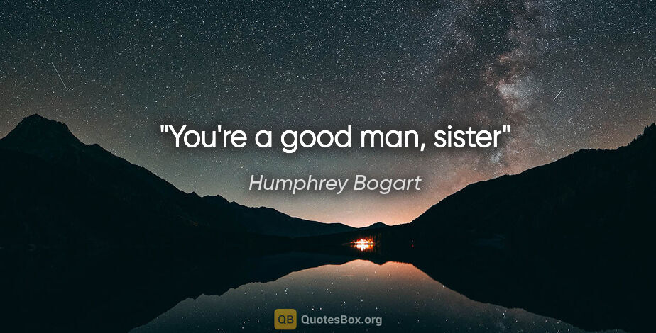 Humphrey Bogart quote: "You're a good man, sister"