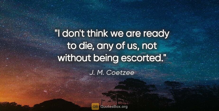 J. M. Coetzee quote: "I don't think we are ready to die, any of us, not without..."