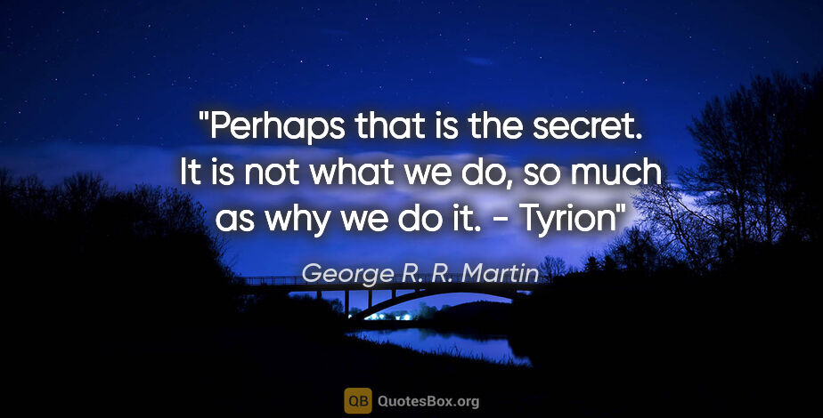 George R. R. Martin quote: "Perhaps that is the secret. It is not what we do, so much as..."
